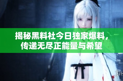 揭秘黑料社今日獨家爆料，傳遞無盡正能量與希望