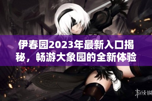 伊春園2023年最新入口揭秘，暢游大象園的全新體驗(yàn)