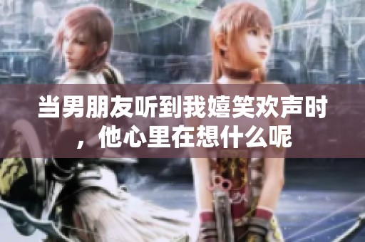 當男朋友聽到我嬉笑歡聲時，他心里在想什么呢