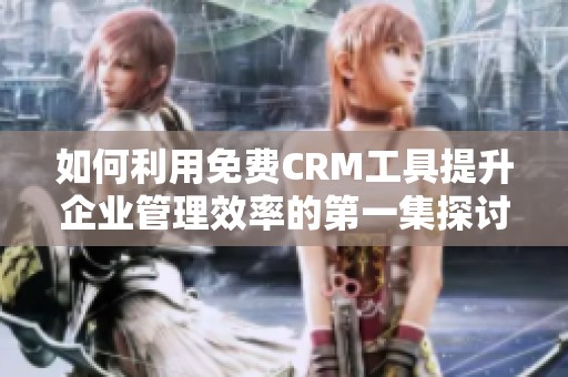 如何利用免費CRM工具提升企業管理效率的第一集探討
