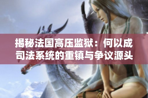 揭秘法國高壓監獄：何以成司法系統的重鎮與爭議源頭
