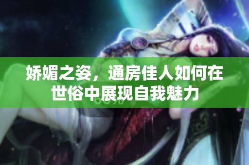 嬌媚之姿，通房佳人如何在世俗中展現自我魅力