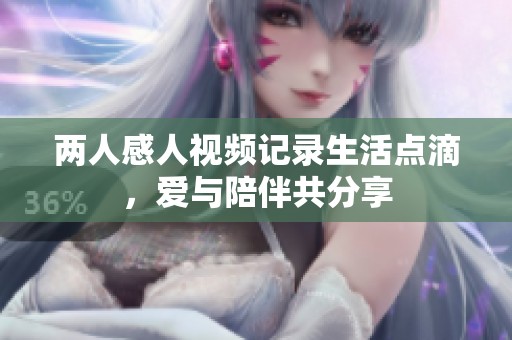 兩人感人視頻記錄生活點滴，愛與陪伴共分享