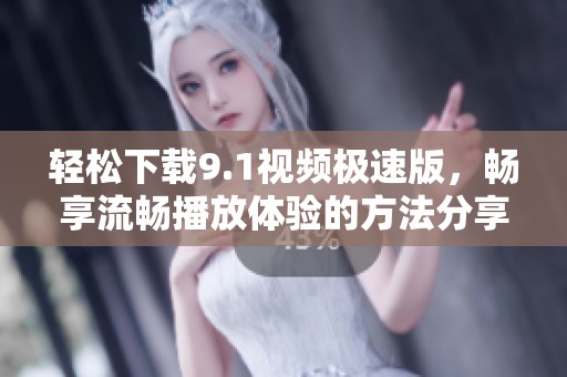 輕松下載9.1視頻極速版，暢享流暢播放體驗的方法分享