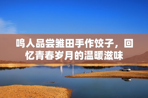 鳴人品嘗雛田手作餃子，回憶青春歲月的溫暖滋味