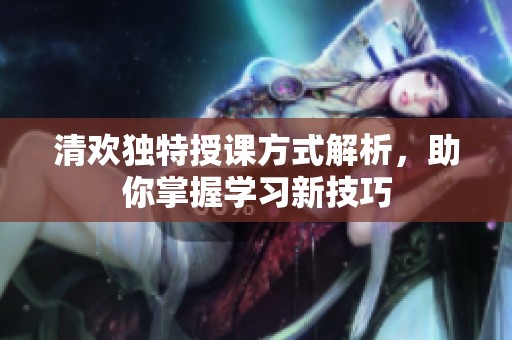 清歡獨特授課方式解析，助你掌握學習新技巧