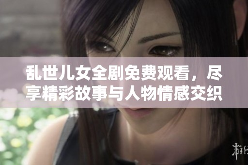 亂世兒女全劇免費觀看，盡享精彩故事與人物情感交織