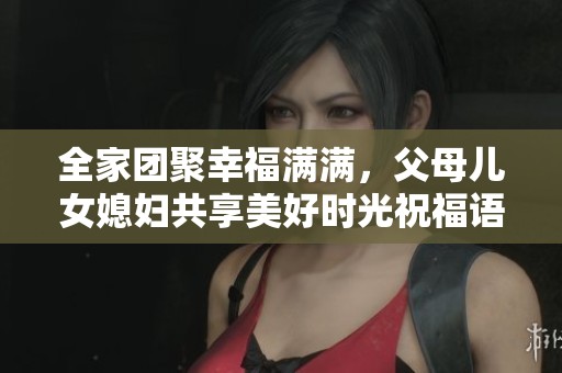 全家團聚幸福滿滿，父母兒女媳婦共享美好時光祝福語