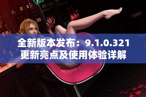 全新版本發布：9.1.0.321更新亮點及使用體驗詳解