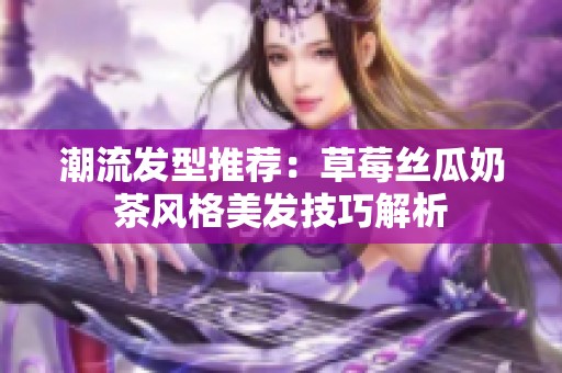 潮流發型推薦：草莓絲瓜奶茶風格美發技巧解析
