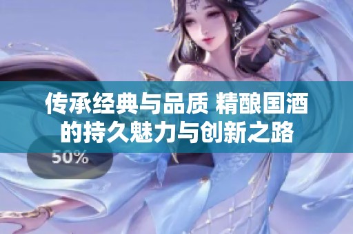 傳承經典與品質 精釀國酒的持久魅力與創新之路