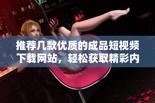 推薦幾款優質的成品短視頻下載網站，輕松獲取精彩內容