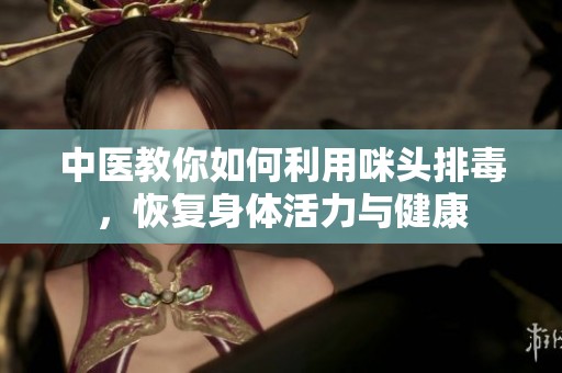 中醫教你如何利用咪頭排毒，恢復身體活力與健康