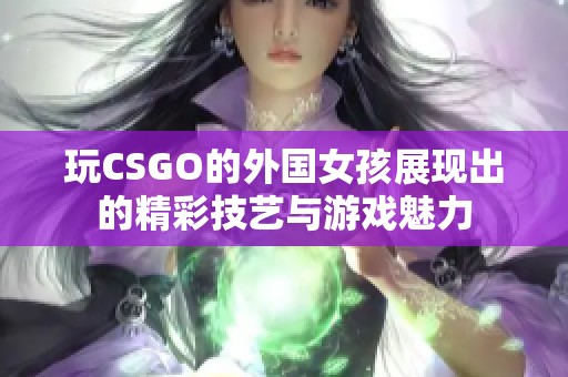 玩CSGO的外國女孩展現出的精彩技藝與游戲魅力