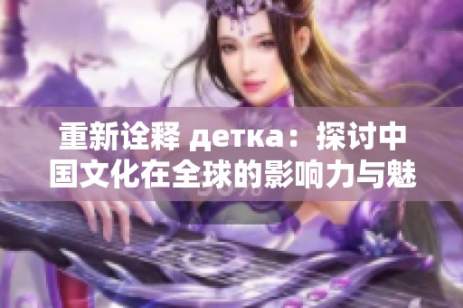 重新詮釋 детка：探討中國文化在全球的影響力與魅力