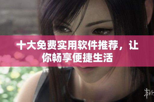 十大免費實用軟件推薦，讓你暢享便捷生活