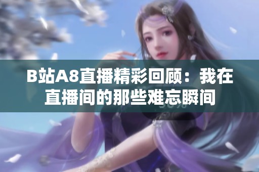 B站A8直播精彩回顧：我在直播間的那些難忘瞬間