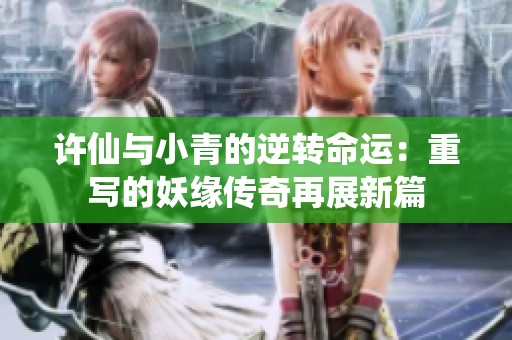 許仙與小青的逆轉命運：重寫的妖緣傳奇再展新篇