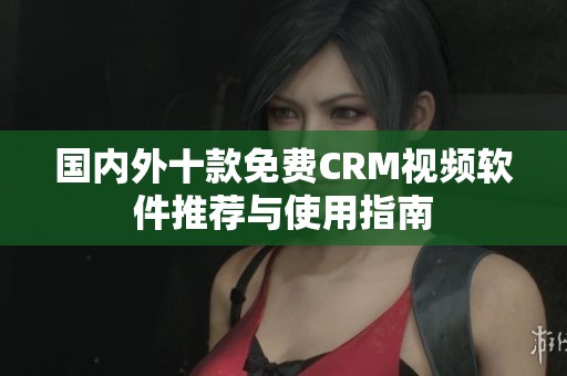國內外十款免費CRM視頻軟件推薦與使用指南