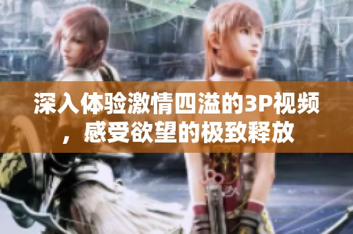 深入體驗激情四溢的3P視頻，感受欲望的極致釋放