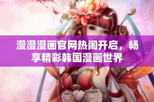 漫漫漫畫官網熱鬧開啟，暢享精彩韓國漫畫世界