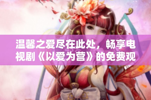 溫馨之愛盡在此處，暢享電視劇《以愛為營》的免費觀賞版