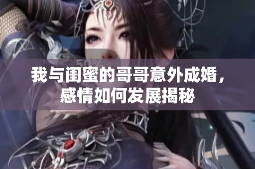 我與閨蜜的哥哥意外成婚，感情如何發展揭秘
