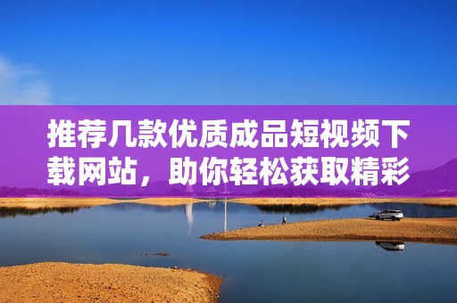 推薦幾款優質成品短視頻下載網站，助你輕松獲取精彩內容