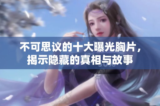 不可思議的十大曝光胸片，揭示隱藏的真相與故事
