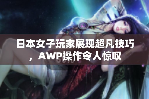 日本女子玩家展現(xiàn)超凡技巧，AWP操作令人驚嘆