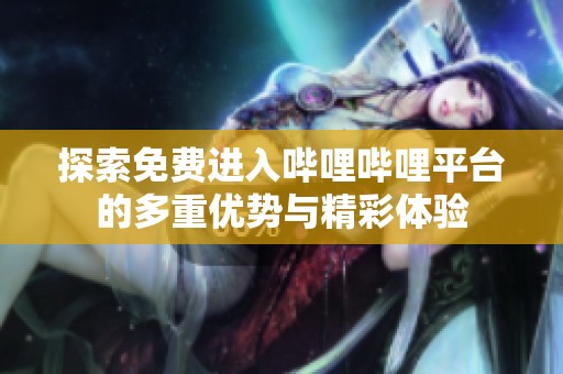 探索免費進(jìn)入嗶哩嗶哩平臺的多重優(yōu)勢與精彩體驗