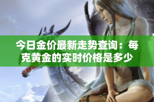 今日金價(jià)最新走勢查詢：每克黃金的實(shí)時(shí)價(jià)格是多少