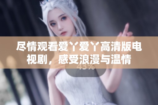盡情觀看愛丫愛丫高清版電視劇，感受浪漫與溫情