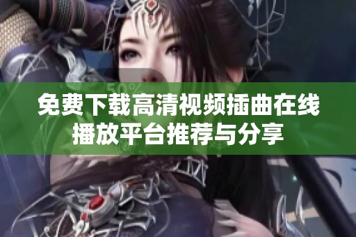 免費下載高清視頻插曲在線播放平臺推薦與分享
