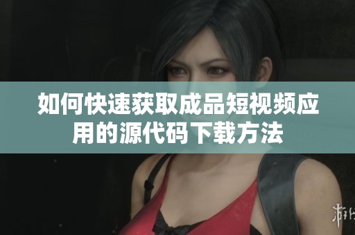 如何快速獲取成品短視頻應用的源代碼下載方法