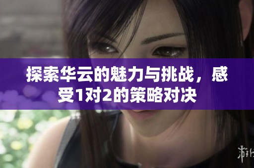 探索華云的魅力與挑戰，感受1對2的策略對決