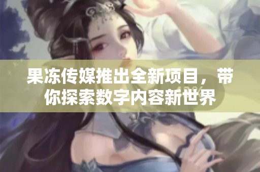 果凍傳媒推出全新項目，帶你探索數字內容新世界