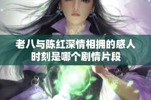 老八與陳紅深情相擁的感人時(shí)刻是哪個(gè)劇情片段
