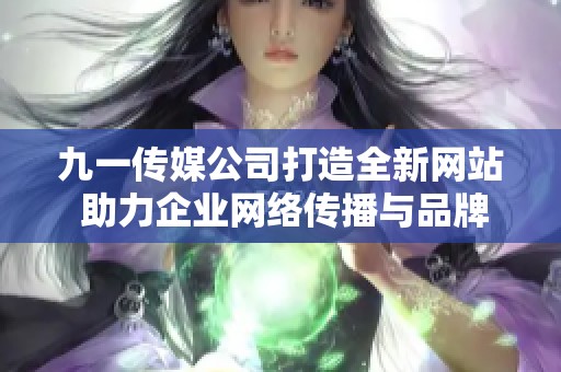 九一傳媒公司打造全新網站 助力企業網絡傳播與品牌發展