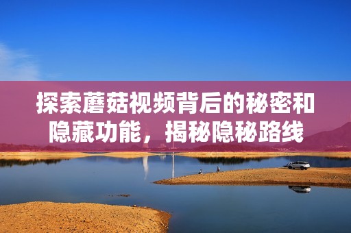 探索蘑菇視頻背后的秘密和隱藏功能，揭秘隱秘路線