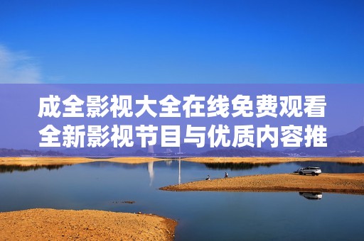 成全影視大全在線免費觀看全新影視節目與優質內容推薦