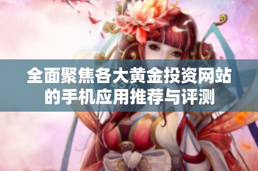 全面聚焦各大黃金投資網(wǎng)站的手機應用推薦與評測