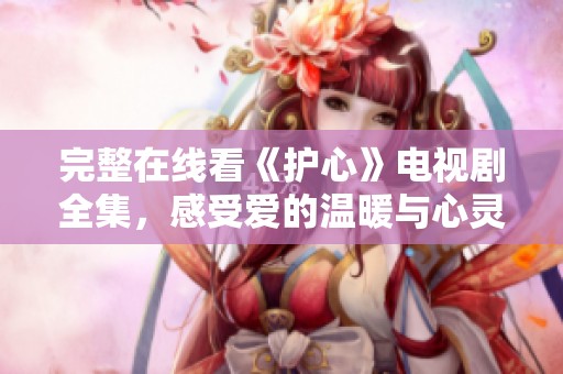 完整在線看《護心》電視劇全集，感受愛的溫暖與心靈的碰撞