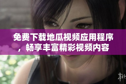 免費下載地瓜視頻應用程序，暢享豐富精彩視頻內容