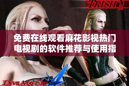免費在線觀看麻花影視熱門電視劇的軟件推薦與使用指南