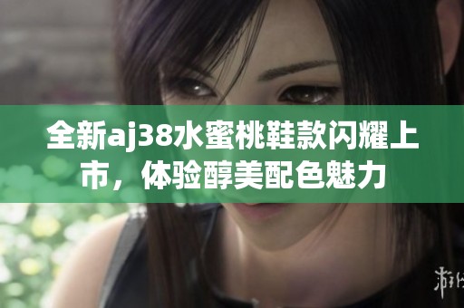 全新aj38水蜜桃鞋款閃耀上市，體驗醇美配色魅力