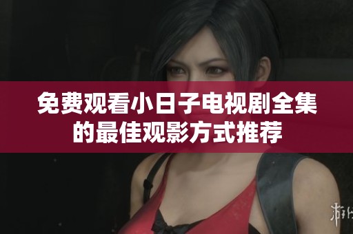 免費觀看小日子電視劇全集的最佳觀影方式推薦