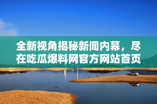 全新視角揭秘新聞內(nèi)幕，盡在吃瓜爆料網(wǎng)官方網(wǎng)站首頁入口