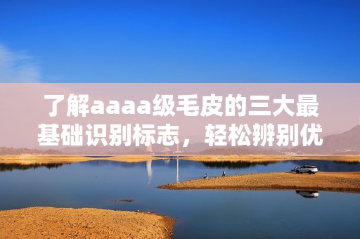 了解aaaa級毛皮的三大最基礎識別標志，輕松辨別優劣