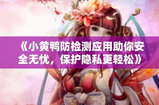 《小黃鴨防檢測應用助你安全無憂，保護隱私更輕松》